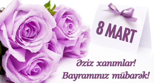 Əziz və istəkli XANIMLAR, 8 Mart Beynəlxalq Qadınlar günününüz mübarək!